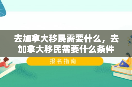去加拿大移民需要什么，去加拿大移民需要什么条件