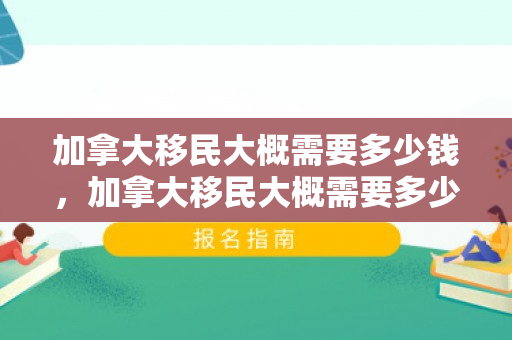 加拿大移民大概需要多少钱，加拿大移民大概需要多少钱费用