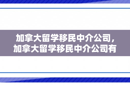加拿大留学移民中介公司，加拿大留学移民中介公司有哪些