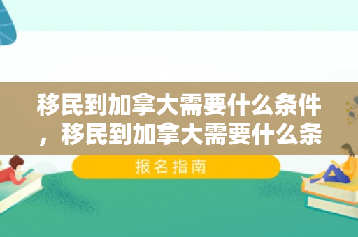 移民到加拿大需要什么条件，移民到加拿大需要什么条件?