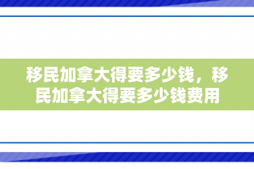 移民加拿大得要多少钱，移民加拿大得要多少钱费用