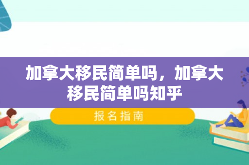 加拿大移民简单吗，加拿大移民简单吗知乎