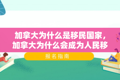 加拿大为什么是移民国家，加拿大为什么会成为人民移民首选