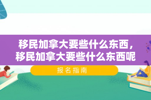 移民加拿大要些什么东西，移民加拿大要些什么东西呢
