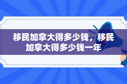 移民加拿大得多少钱，移民加拿大得多少钱一年