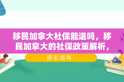 移民加拿大社保能退吗，移民加拿大的社保政策解析，能否退还社保？