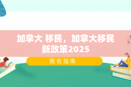 加拿大 移民，加拿大移民新政策2025