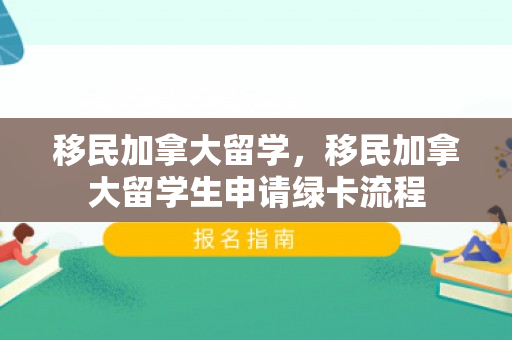 移民加拿大留学，移民加拿大留学生申请绿卡流程