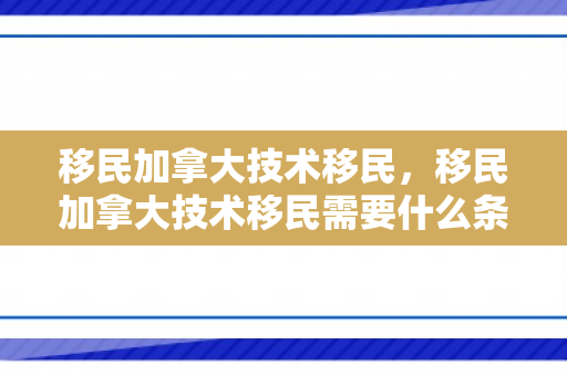 移民加拿大技术移民，移民加拿大技术移民需要什么条件