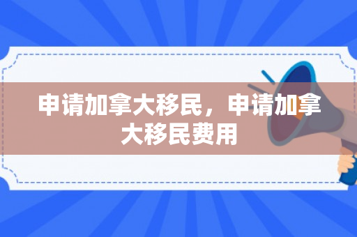 申请加拿大移民，申请加拿大移民费用