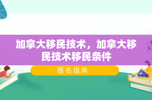 加拿大移民技术，加拿大移民技术移民条件