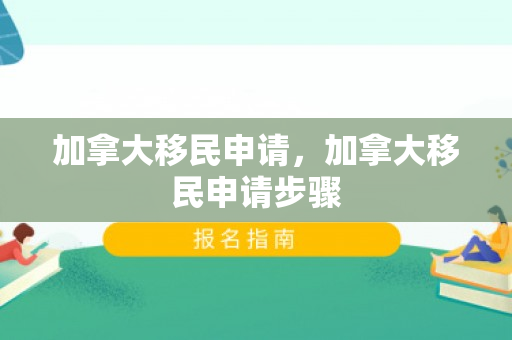 加拿大移民申请，加拿大移民申请步骤