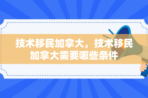 技术移民加拿大，技术移民加拿大需要哪些条件
