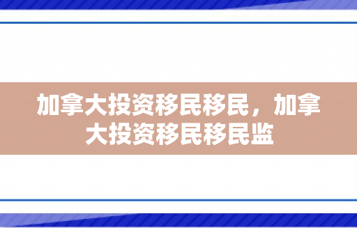 加拿大投资移民移民，加拿大投资移民移民监