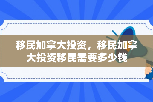 移民加拿大投资，移民加拿大投资移民需要多少钱
