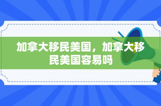 加拿大移民美国，加拿大移民美国容易吗