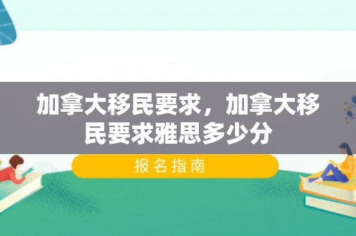 加拿大移民要求，加拿大移民要求雅思多少分