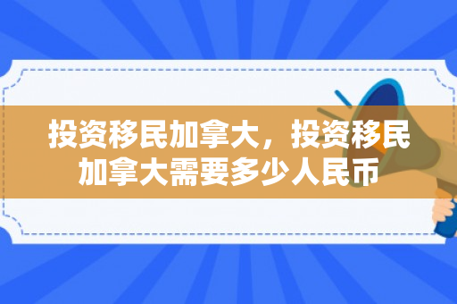 投资移民加拿大，投资移民加拿大需要多少人民币
