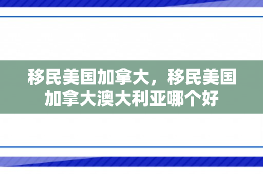 移民美国加拿大，移民美国加拿大澳大利亚哪个好