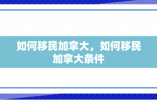 如何移民加拿大，如何移民加拿大条件