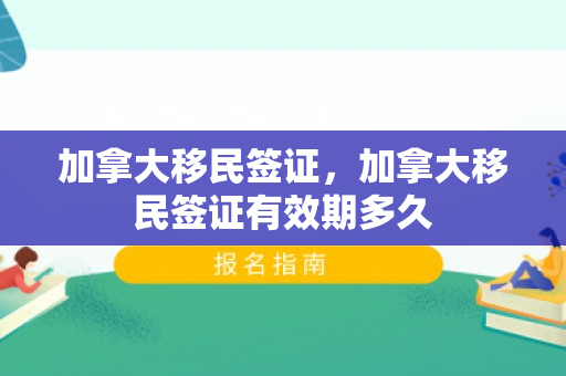 加拿大移民签证，加拿大移民签证有效期多久