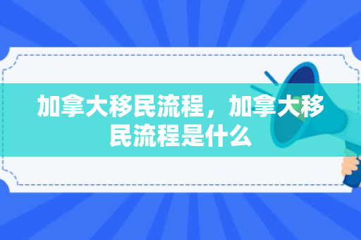 加拿大移民流程，加拿大移民流程是什么