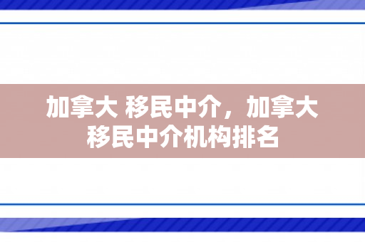 加拿大 移民中介，加拿大移民中介机构排名