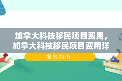 加拿大科技移民项目费用，加拿大科技移民项目费用详解