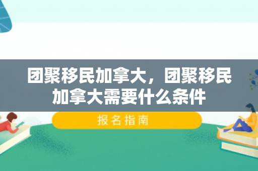团聚移民加拿大，团聚移民加拿大需要什么条件