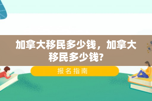 加拿大移民多少钱，加拿大移民多少钱?