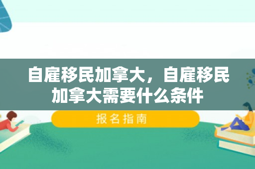 自雇移民加拿大，自雇移民加拿大需要什么条件