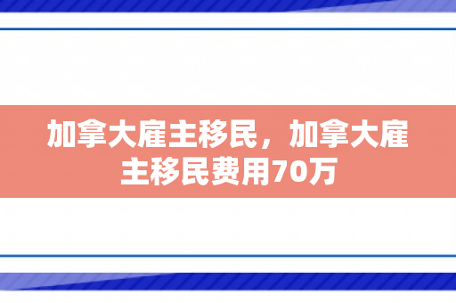 加拿大雇主移民，加拿大雇主移民费用70万