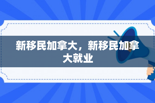 新移民加拿大，新移民加拿大就业