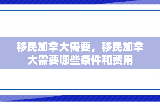 移民加拿大需要，移民加拿大需要哪些条件和费用
