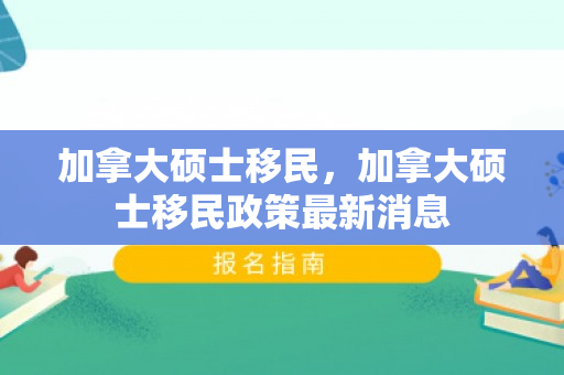 加拿大硕士移民，加拿大硕士移民政策最新消息