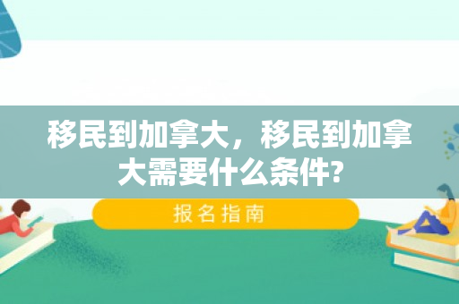 移民到加拿大，移民到加拿大需要什么条件?