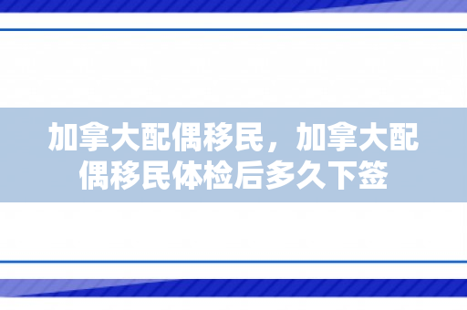 加拿大配偶移民，加拿大配偶移民体检后多久下签