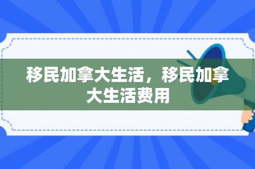 移民加拿大生活，移民加拿大生活费用