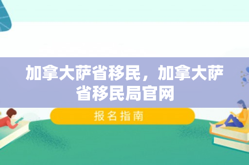 加拿大萨省移民，加拿大萨省移民局官网