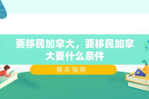 要移民加拿大，要移民加拿大要什么条件
