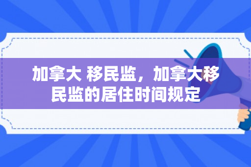 加拿大 移民监，加拿大移民监的居住时间规定