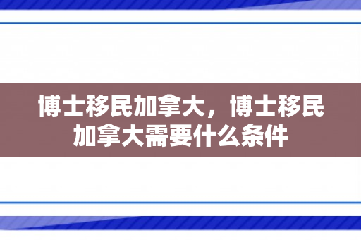 博士移民加拿大，博士移民加拿大需要什么条件