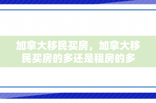加拿大移民买房，加拿大移民买房的多还是租房的多