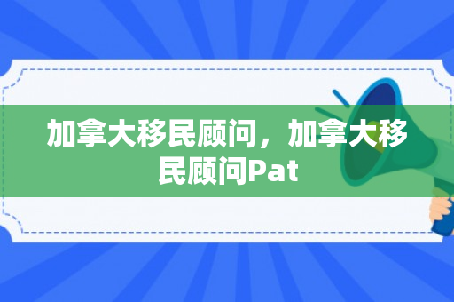 加拿大移民顾问，加拿大移民顾问Pat