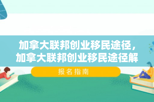 加拿大联邦创业移民途径，加拿大联邦创业移民途径解析