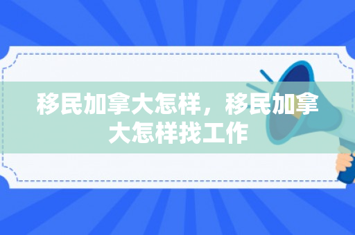 移民加拿大怎样，移民加拿大怎样找工作