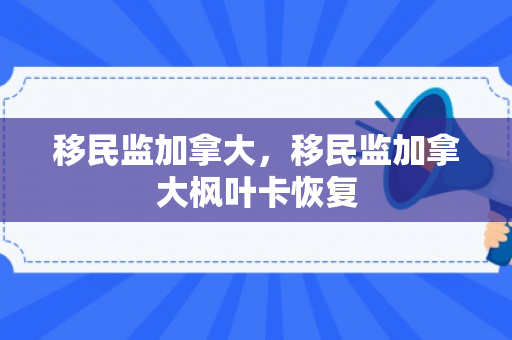 移民监加拿大，移民监加拿大枫叶卡恢复