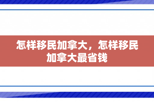 怎样移民加拿大，怎样移民加拿大最省钱