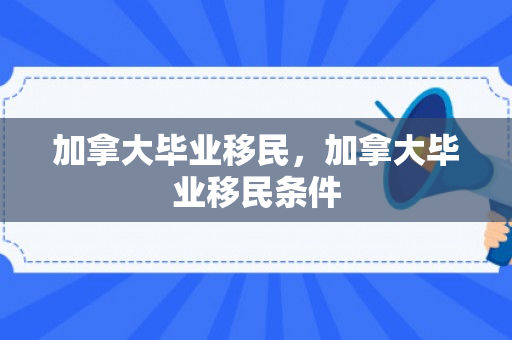 加拿大毕业移民，加拿大毕业移民条件
