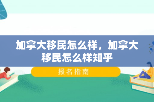 加拿大移民怎么样，加拿大移民怎么样知乎